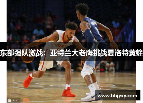 东部强队激战：亚特兰大老鹰挑战夏洛特黄蜂